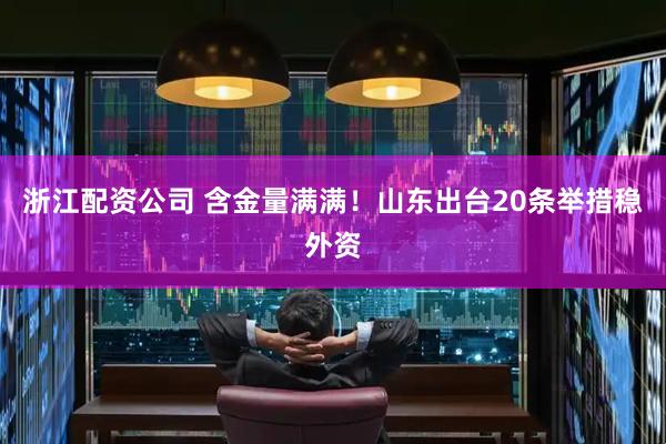浙江配资公司 含金量满满！山东出台20条举措稳外资