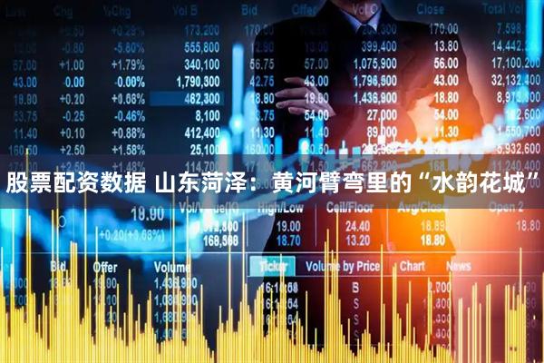 股票配资数据 山东菏泽：黄河臂弯里的“水韵花城”