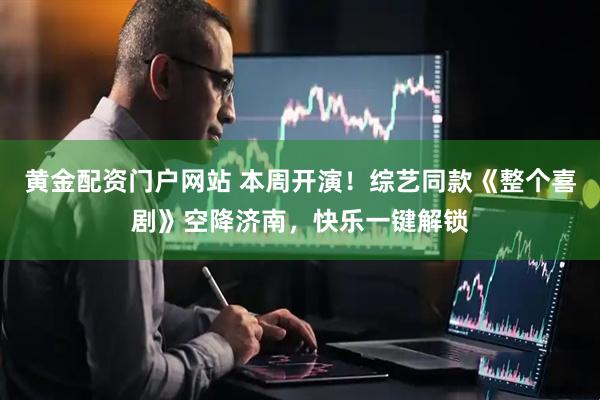 黄金配资门户网站 本周开演！综艺同款《整个喜剧》空降济南，快乐一键解锁