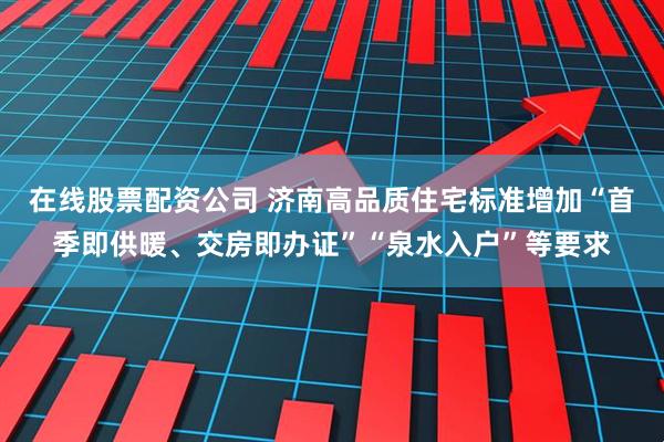 在线股票配资公司 济南高品质住宅标准增加“首季即供暖、交房即办证”“泉水入户”等要求