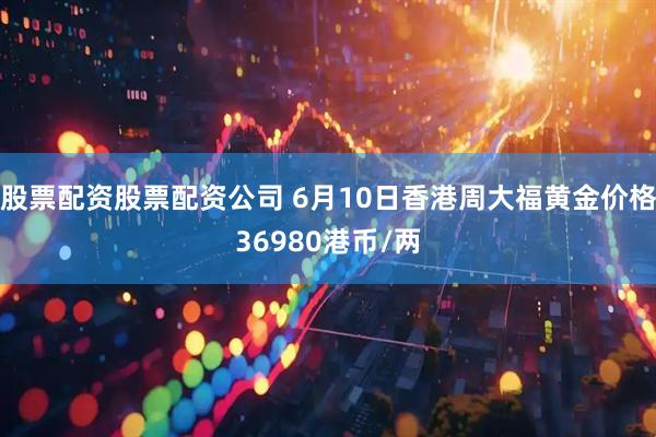 股票配资股票配资公司 6月10日香港周大福黄金价格36980港币/两