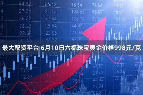 最大配资平台 6月10日六福珠宝黄金价格998元/克