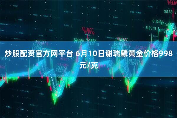 炒股配资官方网平台 6月10日谢瑞麟黄金价格998元/克