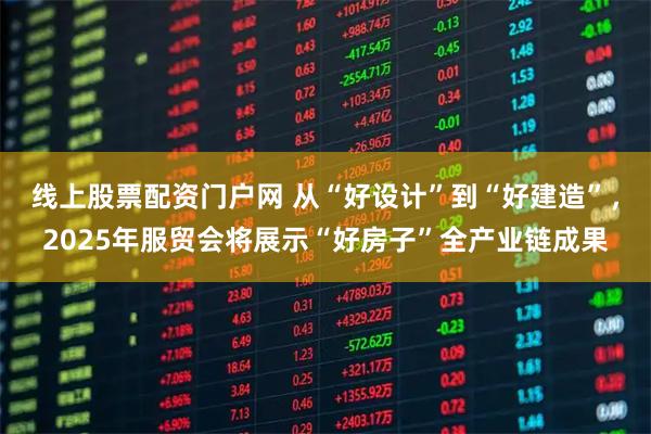 线上股票配资门户网 从“好设计”到“好建造”，2025年服贸会将展示“好房子”全产业链成果