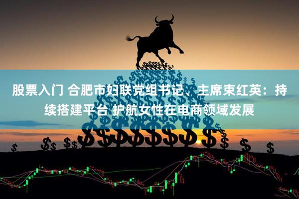 股票入门 合肥市妇联党组书记、主席束红英：持续搭建平台 护航女性在电商领域发展