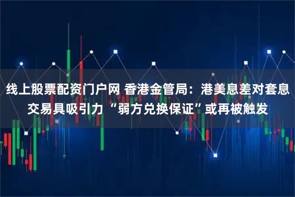 线上股票配资门户网 香港金管局：港美息差对套息交易具吸引力 “弱方兑换保证”或再被触发