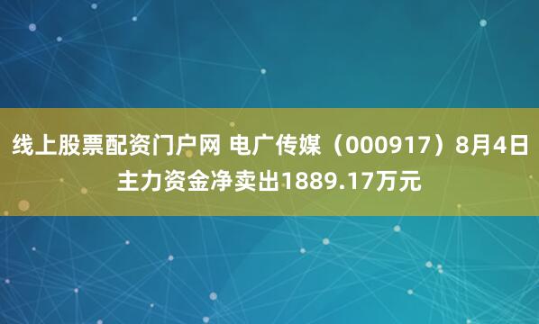 线上股票配资门户网 电广传媒（000917）8月4日主力资金净卖出1889.17万元