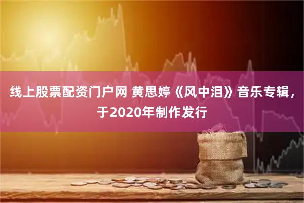 线上股票配资门户网 黄思婷《风中泪》音乐专辑，于2020年制作发行