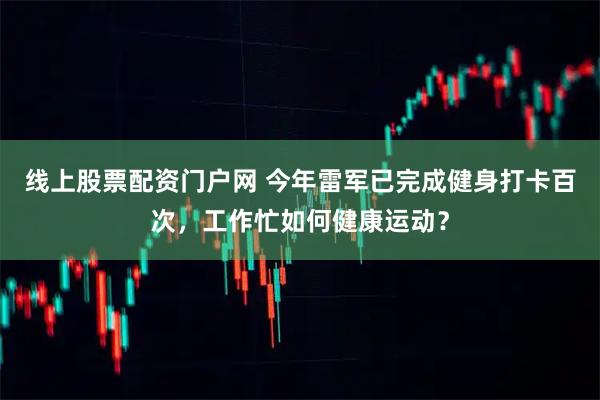 线上股票配资门户网 今年雷军已完成健身打卡百次，工作忙如何健康运动？