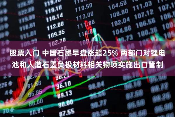 股票入门 中国石墨早盘涨超25% 两部门对锂电池和人造石墨负极材料相关物项实施出口管制