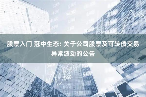 股票入门 冠中生态: 关于公司股票及可转债交易异常波动的公告