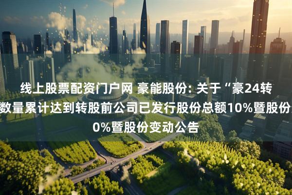 线上股票配资门户网 豪能股份: 关于“豪24转债”转股数量累计达到转股前公司已发行股份总额10%暨股份变动公告