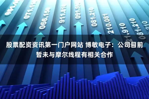 股票配资资讯第一门户网站 博敏电子：公司目前暂未与摩尔线程有相关合作