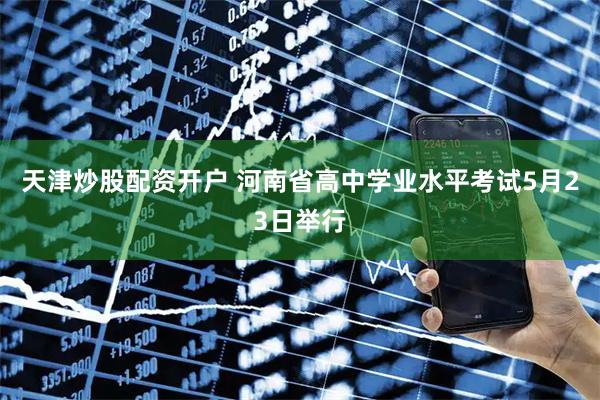 天津炒股配资开户 河南省高中学业水平考试5月23日举行