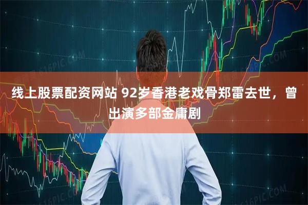 线上股票配资网站 92岁香港老戏骨郑雷去世，曾出演多部金庸剧