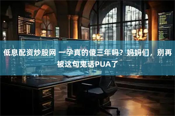 低息配资炒股网 一孕真的傻三年吗？妈妈们，别再被这句鬼话PUA了