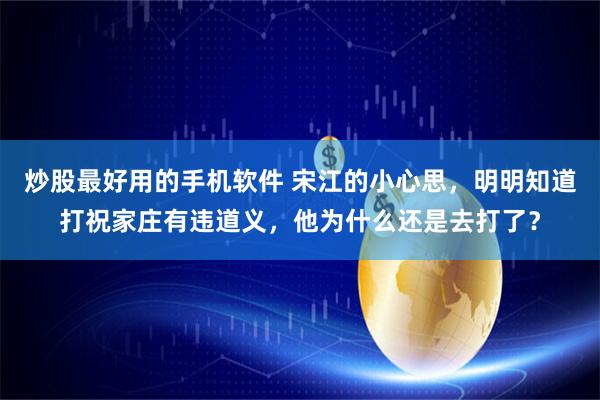 炒股最好用的手机软件 宋江的小心思，明明知道打祝家庄有违道义，他为什么还是去打了？