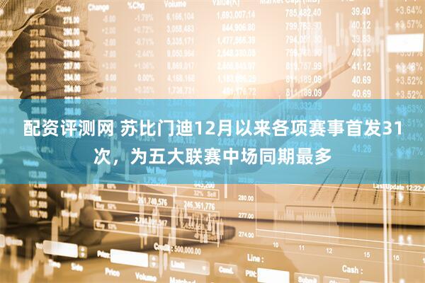 配资评测网 苏比门迪12月以来各项赛事首发31次，为五大联赛中场同期最多