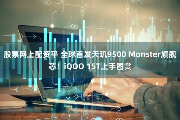 股票网上配资平 全球首发天玑9500 Monster旗舰芯！iQOO 15T上手图赏
