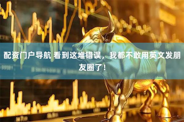 配资门户导航 看到这堆错误，我都不敢用英文发朋友圈了！
